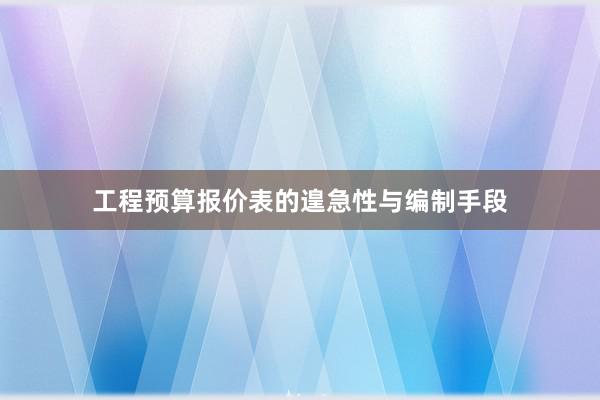 工程预算报价表的遑急性与编制手段